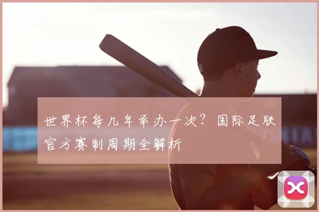 世界杯每几年举办一次？国际足联官方赛制周期全解析