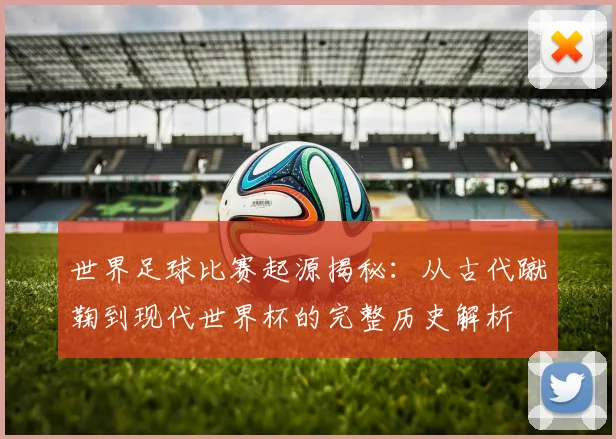 世界足球比赛起源揭秘：从古代蹴鞠到现代世界杯的完整历史解析
