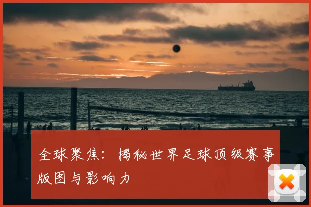 全球聚焦：揭秘世界足球顶级赛事版图与影响力