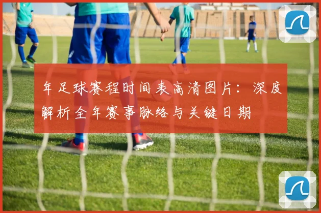年足球赛程时间表高清图片：深度解析全年赛事脉络与关键日期