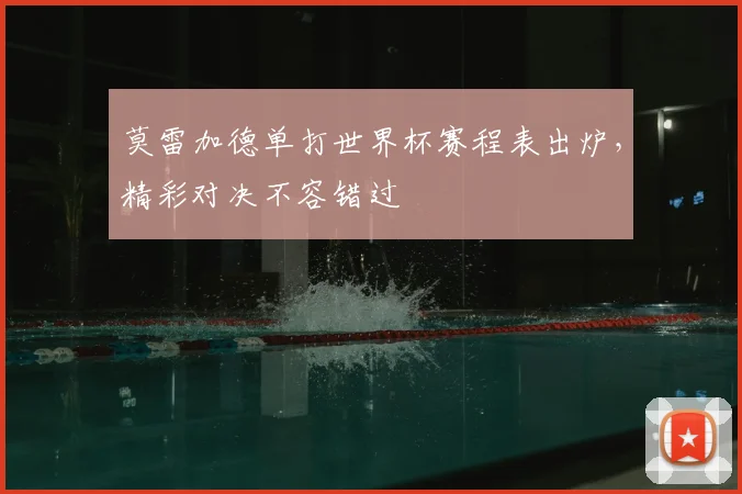 莫雷加德单打世界杯赛程表出炉，精彩对决不容错过