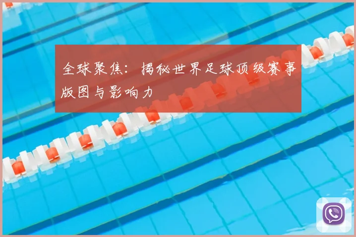 全球聚焦：揭秘世界足球顶级赛事版图与影响力