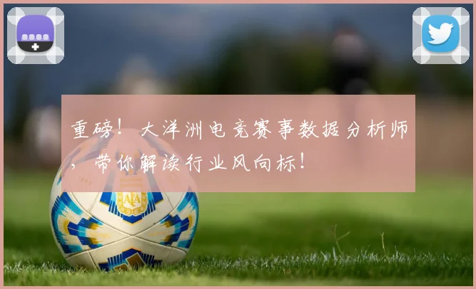 重磅！大洋洲电竞赛事数据分析师，带你解读行业风向标！